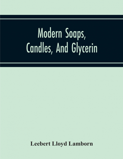 Modern Soaps, Candles, And Glycerin, A Practical Manual Of Modern Methods Of Utilization Of Fats And Oils In The Manufacture Of Soap And Candles, And Of The Recovery Of Glycerin