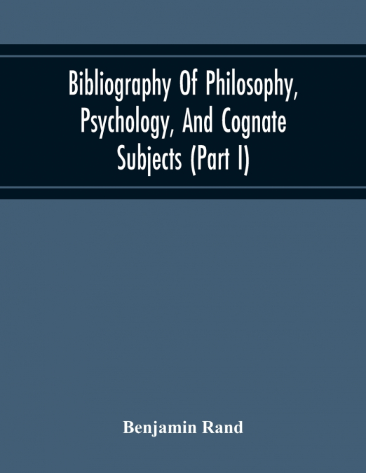 Bibliography Of Philosophy, Psychology, And Cognate Subjects (Part I)