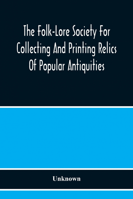 The Folk-Lore Society For Collecting And Printing Relics Of Popular Antiquities