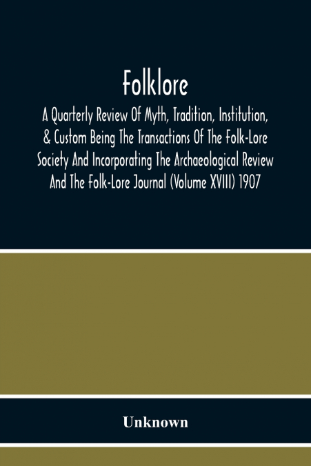 Folklore; A Quarterly Review Of Myth, Tradition, Institution, & Custom Being The Transactions Of The Folk-Lore Society And Incorporating The Archaeological Review And The Folk-Lore Journal (Volume Xvi