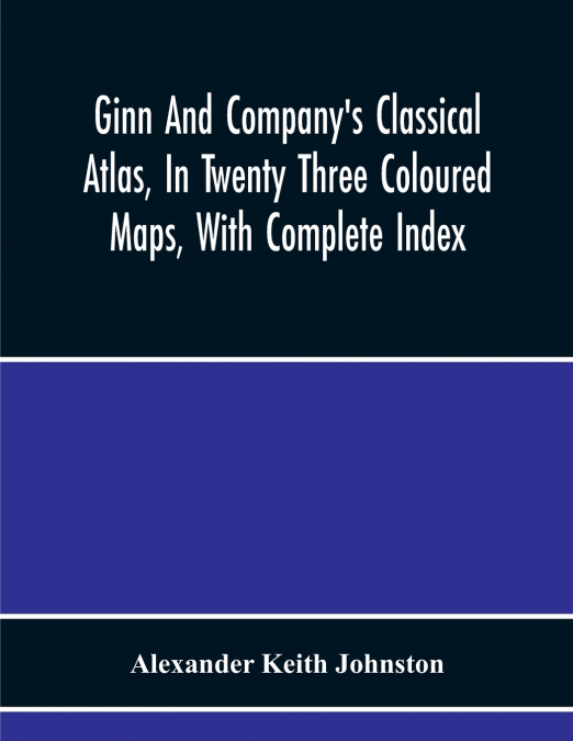 Ginn And Company’S Classical Atlas, In Twenty Three Coloured Maps, With Complete Index