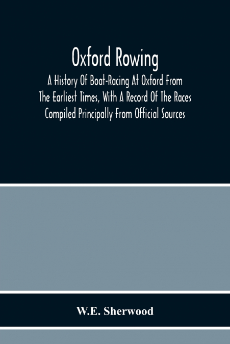 Oxford Rowing; A History Of Boat-Racing At Oxford From The Earliest Times, With A Record Of The Races Compiled Principally From Official Sources
