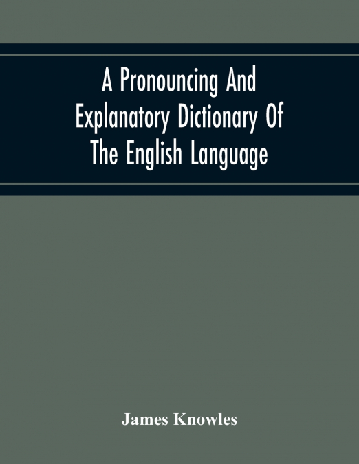 A Pronouncing And Explanatory Dictionary Of The English Language, Founded On A Correct Development Of The Nature, The Number, And The Various Properties Of All Its Simple And Compound Sounds