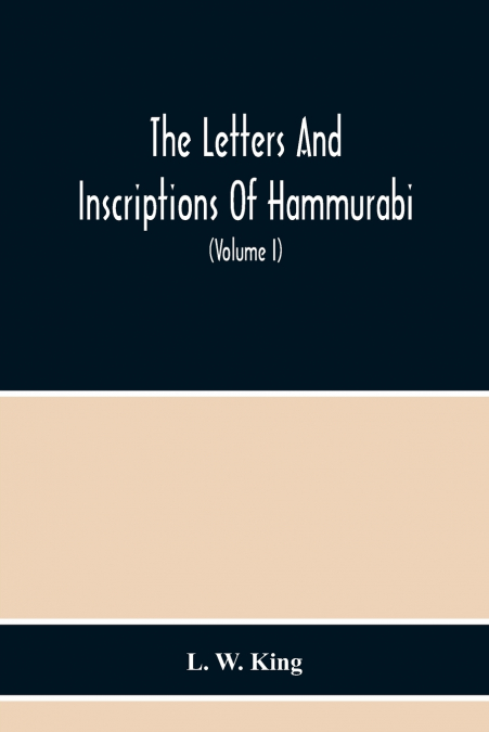 The Letters And Inscriptions Of Hammurabi, King Of Babylon, About B.C. 2200, To Which Are Added A Series Of Letters Of Other Kings Of The First Dynasty Of Babylon. The Original Babylonian Texts , Edit