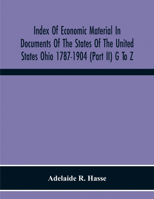 Index Of Economic Material In Documents Of The States Of The United States Ohio 1787-1904 (Part Ii) G To Z ; Prepared For The Department Of Economics And Sociology Of The Carnegie Institution Of Washi
