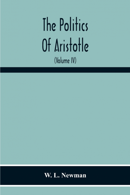 The Politics Of Aristotle; With An Introduction, Two Prefatory Essays And Notes Critical And Explanatory (Volume Iv) Essay On Constitutions Books Vi-Viii Text And Notes