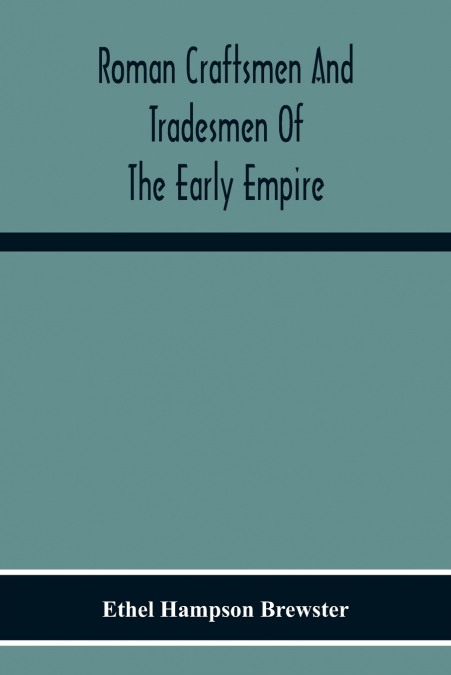 Roman Craftsmen And Tradesmen Of The Early Empire A Thesis Presented To The Faculty Of The Graduate School In Partial Fulfilment Of The Requirements For The Degree Of Doctor Of Philosophy