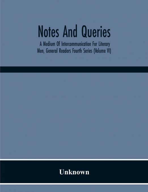 Notes And Queries; A Medium Of Intercommunication For Literary Men, General Readers Fourth Series (Volume Vi)