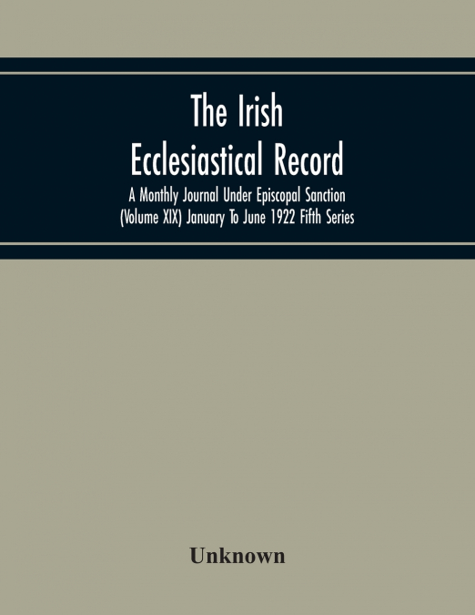 The Irish Ecclesiastical Record; A Monthly Journal Under Episcopal Sanction (Volume Xix) January To June 1922 Fifth Series