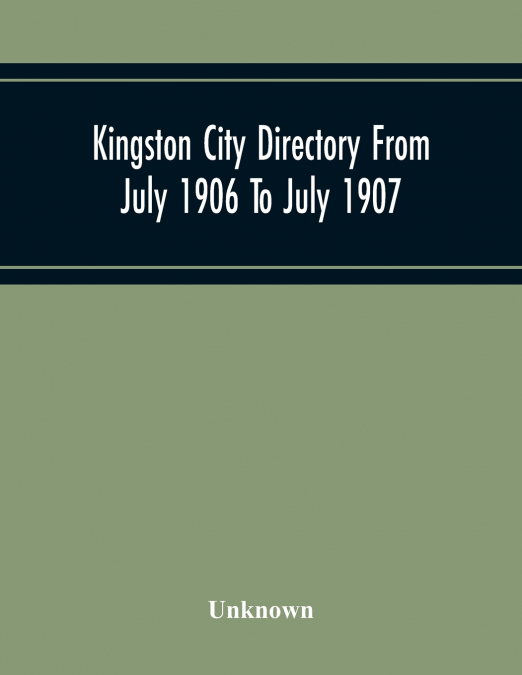 Kingston City Directory From July 1906 To July 1907, Including Directories Of Barriefield, Cataraqu, Garden Island And Portsmouth.