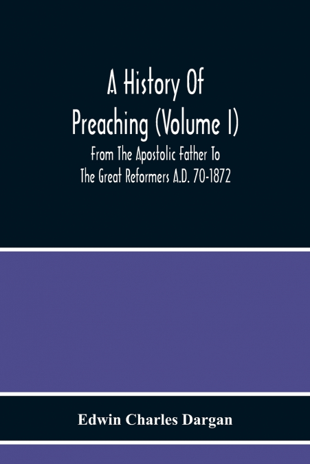 A History Of Preaching (Volume I) From The Apostolic Father To The Great Reformers A.D. 70-1872