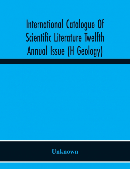 International Catalogue Of Scientific Literature Twelfth Annual Issue (H Geology)