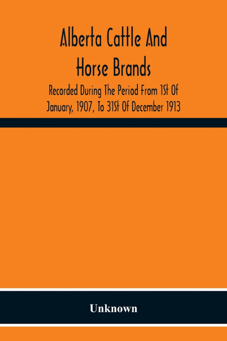 Alberta Cattle And Horse Brands; Recorded During The Period From 1St Of January, 1907, To 31St Of December 1913
