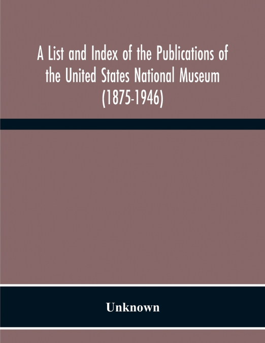 A List And Index Of The Publications Of The United States National Museum (1875-1946)