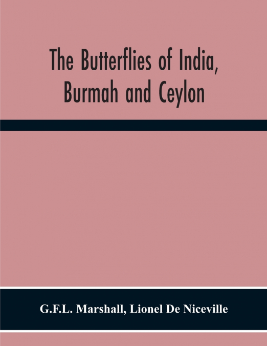 The Butterflies Of India, Burmah And Ceylon. A Descriptive Handbook Of All The Known Species Of Rhopalocerous Lepidoptera Inhabiting That Region, With Notices Of Allied Species Occurring In The Neighb