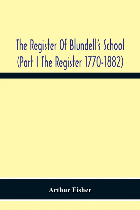 The Register Of Blundell’S School (Part I The Register 1770-1882
