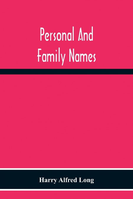 Personal And Family Names; A Popular Monograph On The Origin And History Of The Nomenclature Of The Present And Former Times
