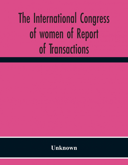The International Congress Of Women Of Report Of Transactions Of The Second Quinquennial Meeting Held In London July 1899