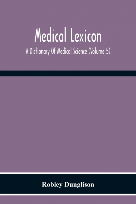 Medical Lexicon. A Dictionary Of Medical Science; Containing A Concise Explanation Of The Various Subjects And Terms Of Physiology, Pathology, Hygiene, Therapeutics, Pharmacology, Obstetrics, Medical 