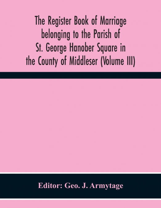 The Register Book Of Marriage Belonging To The Parish Of St. George Hanober Square In The County Of Middleser (Volume Iii)