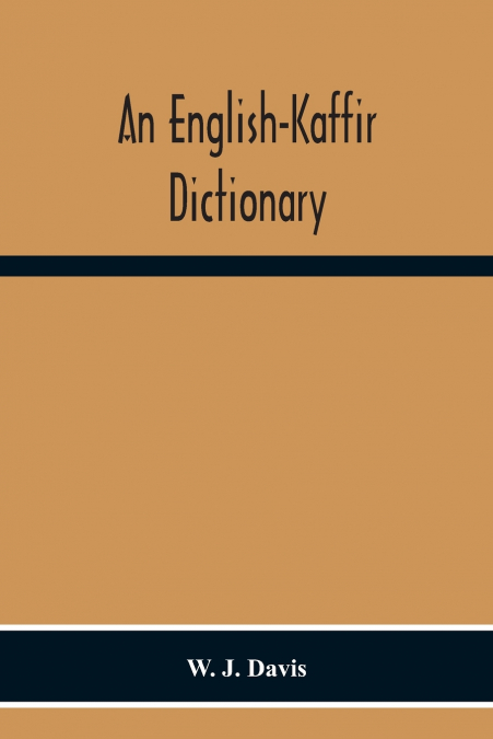 An English-Kaffir Dictionary, Principally Of The Xosa-Kaffir But Including Also Many Words Of The Zulu-Kaffir Dialect