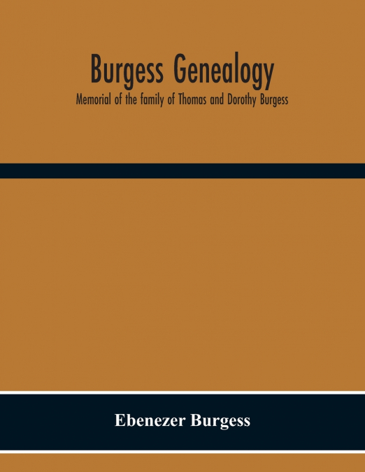 Burgess Genealogy; Memorial Of The Family Of Thomas And Dorothy Burgess, Who Were Sattled At Sandwich, In The Plymouth Colony In 1637