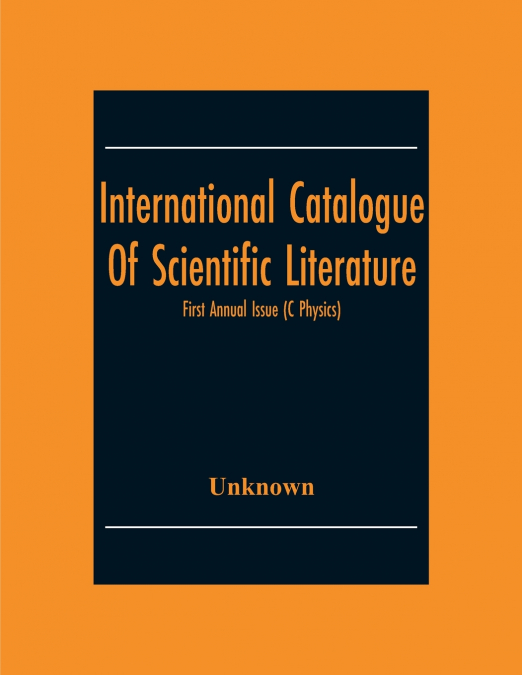 International Catalogue Of Scientific Literature; First Annual Issue (C Physics)