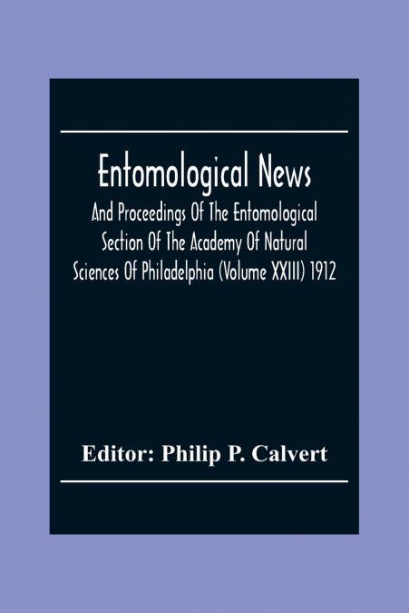 Entomological News, And Proceedings Of The Entomological Section Of The Academy Of Natural Sciences Of Philadelphia (Volume Xxiii) 1912