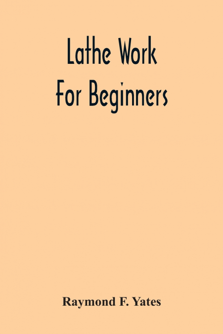 Lathe Work For Beginners; A Practical Treatise On Lathe Work With Complete Instructions For Properly Using The Various Tools, Including Complete Directions For Wood And Metal Turning, Screw Cutting, M
