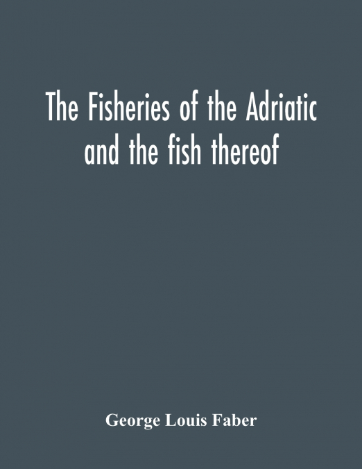 The Fisheries Of The Adriatic And The Fish Thereof