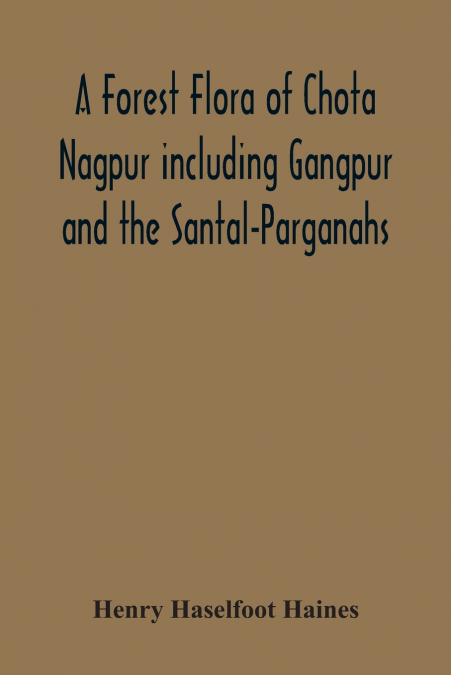 A Forest Flora Of Chota Nagpur Including Gangpur And The Santal-Parganahs. A Description Of All The Indigenous Trees, Shrubs And Climbers, The Principal Economic Herbs, And The Most Commonly Cultivate