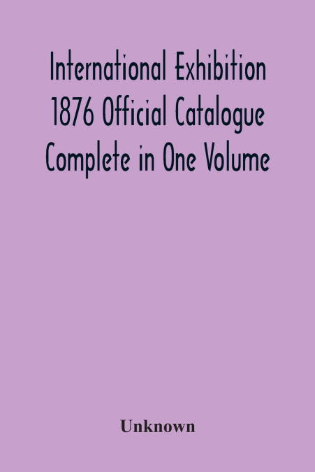International Exhibition 1876 Official Catalogue Complete In One Volume