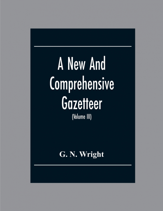 A New And Comprehensive Gazetteer; Being A Delineation Of The Esent State Of The World From The Most Recent Authorities Arranged In Alphabetical Order, And Constituting A Systematic Course Of Geograph
