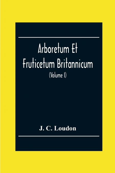 Arboretum Et Fruticetum Britannicum; Or, The Trees And Shrubs Of Britain, Native And Foreign, Hardy And Half-Hardy, Pictorially And Botanically Delineated, And Scientifically And Popularly Described; 