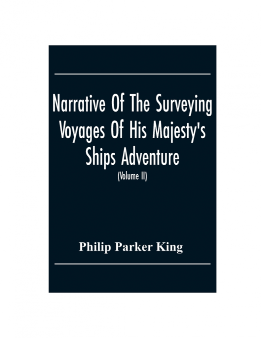 Narrative Of The Surveying Voyages Of His Majesty’S Ships Adventure And Beagle Between The Years 1826 And 1836, Describing Their Examination Of The Southern Shores Of South America, And The Beagle’S C