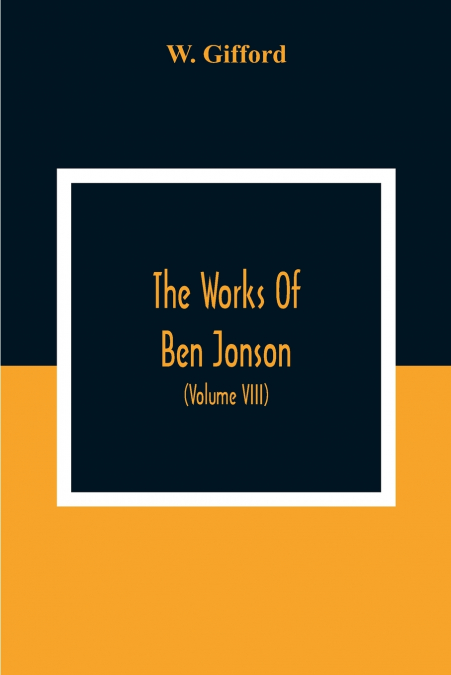 The Works Of Ben Jonson; In Nine Volumes With Notes Critical And Explanatory, And Biographical Memoir (Volume Viii) Containing Masques, &C. Epigrams. Underwoods.