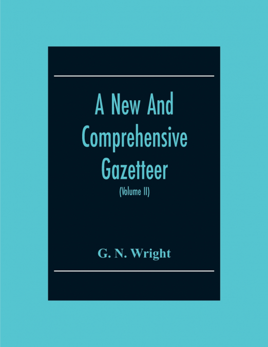 A New And Comprehensive Gazetteer; Being A Delineation Of The Present State Of The World From The Most Recent Authorities Arranged In Alphabetical Order, And Constituting A Systematic Dictionary Of Ge