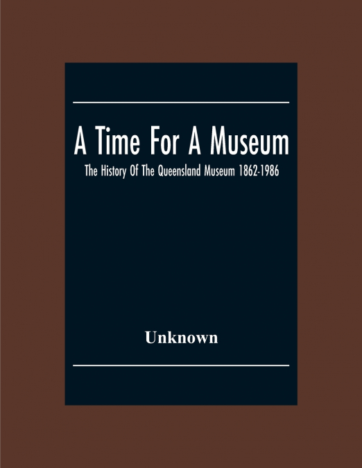 A Time For A Museum; The History Of The Queensland Museum 1862-1986