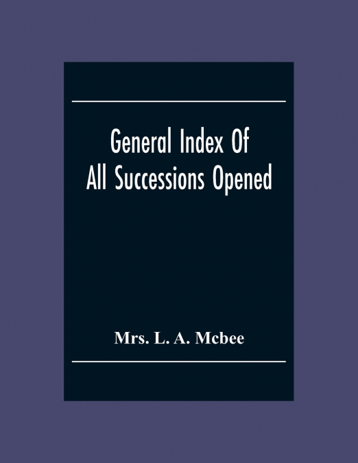 General Index Of All Successionsopened In The Civil District Court Parish Of Orleans, Louisiana From Its Organisation August 1St 1880 To August 31St 1894