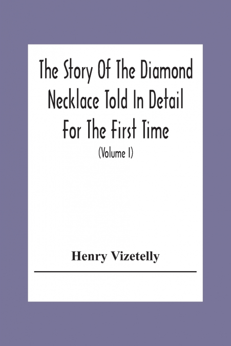 The Story Of The Diamond Necklace Told In Detail For The First Time, Chiefly By The Aid Of Original Letters, Official And Other Documents, And Contemporary Memoirs Recently Made Public; And Comprising