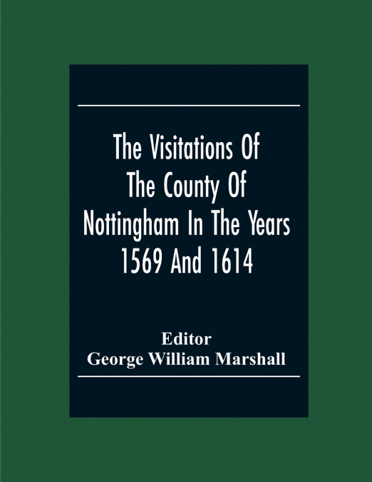 The Visitations Of The County Of Nottingham In The Years 1569 And 1614 With Many Other Descents Of The Same County
