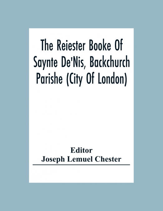 The Reiester Booke Of Saynte De’Nis, Backchurch Parishe (City Of London) For Maryages, Christenyges, And Buryalles, Begynnynge In The Yeare Of Our Lord God 1538