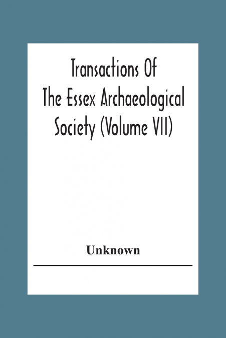 Transactions Of The Essex Archaeological Society (Volume Vii)