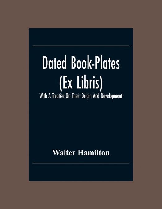Dated Book-Plates (Ex Libris) With A Treatise On Their Origin And Development