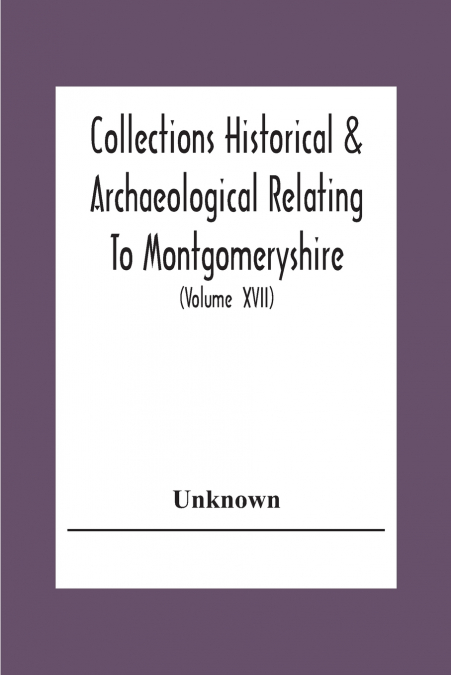 Collections Historical & Archaeological Relating To Montgomeryshire And Its Issued By The Powys-Land Club For The Use Of Its Members (Volume  Xvii)