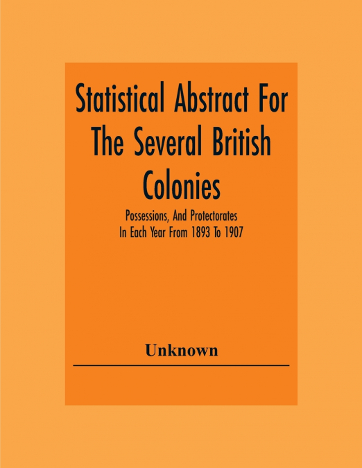 Statistical Abstract For The Several British Colonies, Possessions, And Protectorates In Each Year From 1893 To 1907