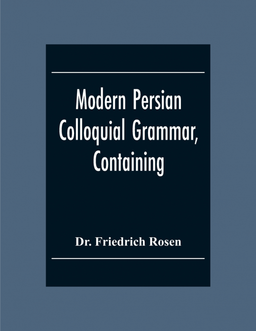 Modern Persian Colloquial Grammar, Containing A Short Grammar, Dialogues And Extracts From Nasir-Eddin Shah’S Diaries, Tales, Etc., And A Vocabulary