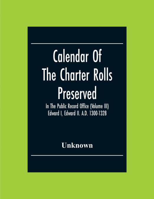 Calendar Of The Charter Rolls Preserved In The Public Record Office (Volume Iii) Edward I, Edward Ii. A.D. 1300-1328