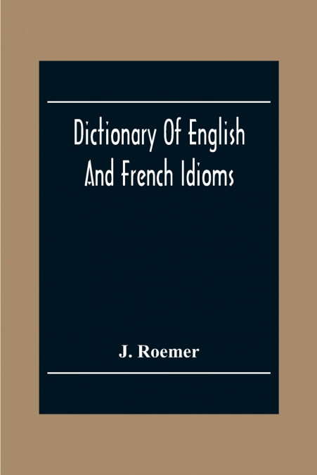 Dictionary Of English And French Idioms; Illustrating By Phrases And Examples, The Peculiarities Of Both Languages, And Designed As A Supplement To The Ordinary Dictionaries Now In Use