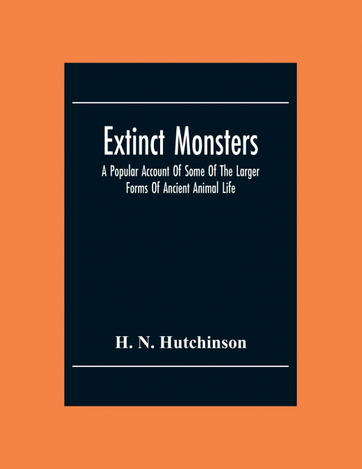Extinct Monsters; A Popular Account Of Some Of The Larger Forms Of Ancient Animal Life